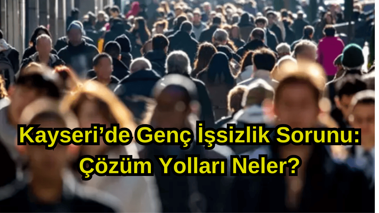 Kayseri’de Genç İşsizlik Sorunu: Çözüm Yolları Neler?