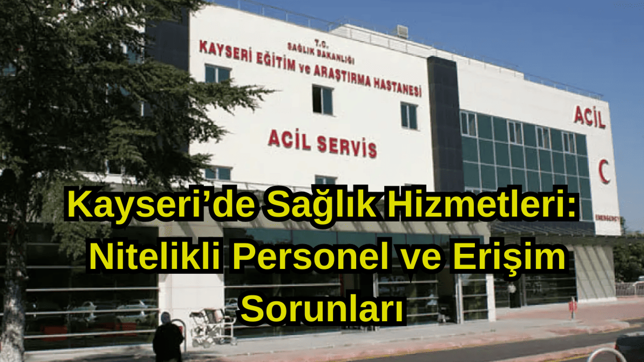 Kayseri’de Sağlık Hizmetleri: Nitelikli Personel ve Erişim Sorunları