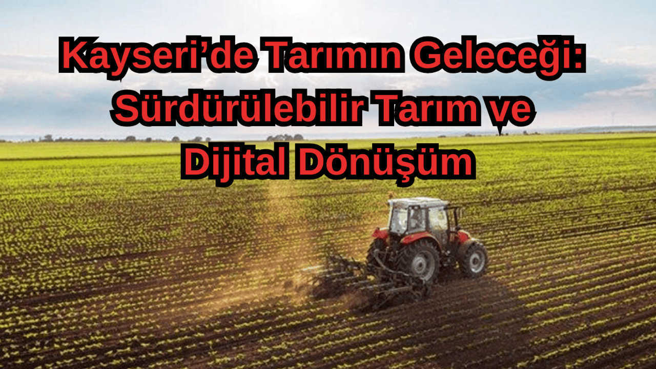 Kayseri’de Tarımın Geleceği: Sürdürülebilir Tarım ve Dijital Dönüşüm