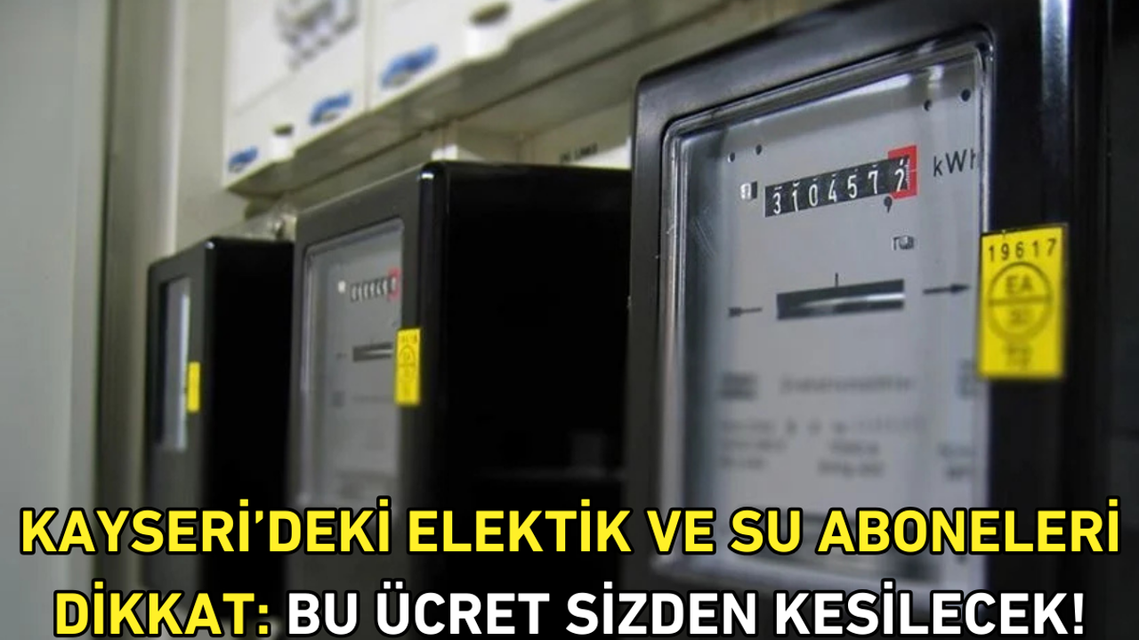Kayseri’deki elektik ve su aboneleri dikkat: Bu ücret sizden kesilecek!