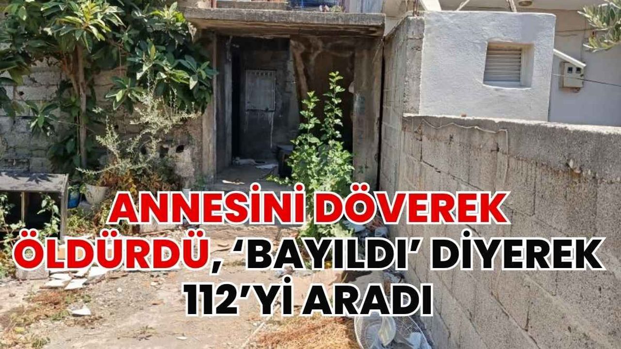 Annesini döverek katletti, ‘Bayıldı’ Diyerek 112’yi Aradı