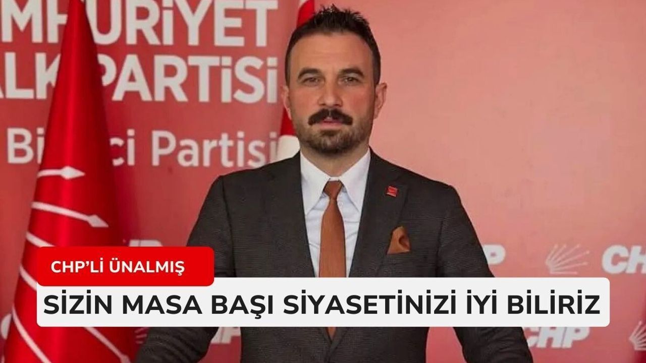 CHP’li Ünalmış : Sizin masa başı siyasetinizi iyi biliriz
