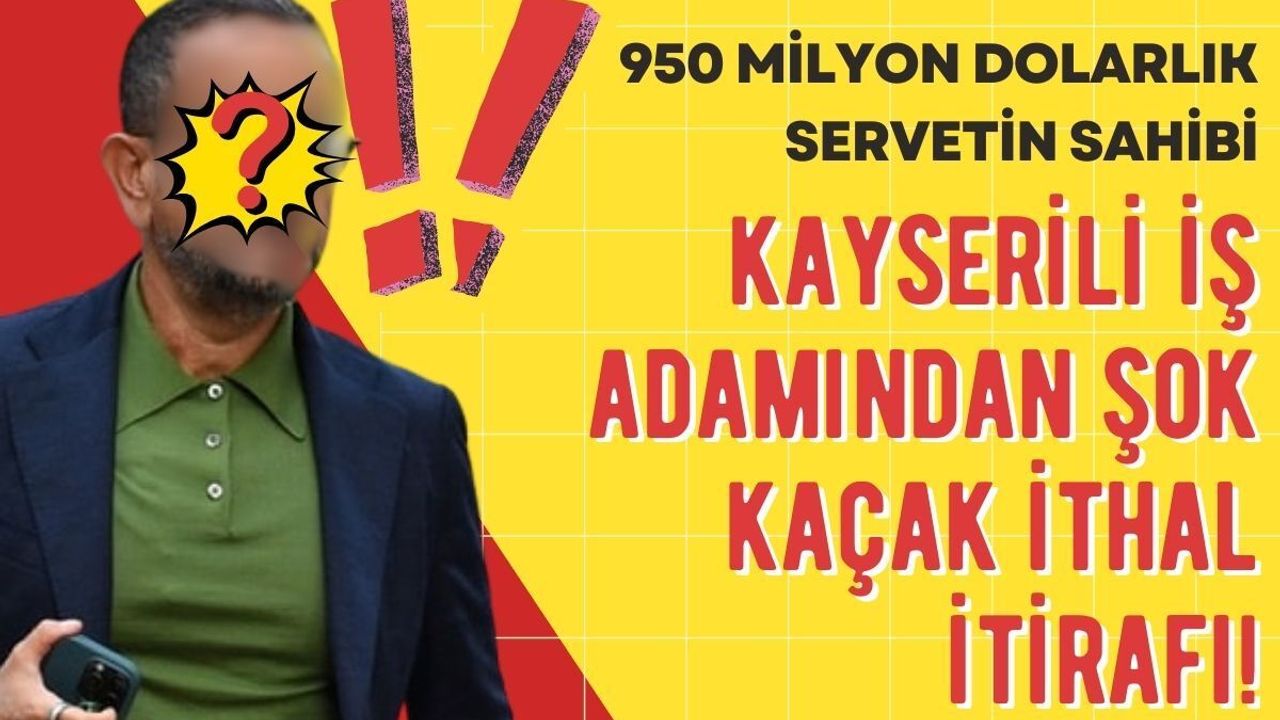 950 milyon dolarlık servetin sahibi Kayserili iş adamından kaçak ithal itirafı!