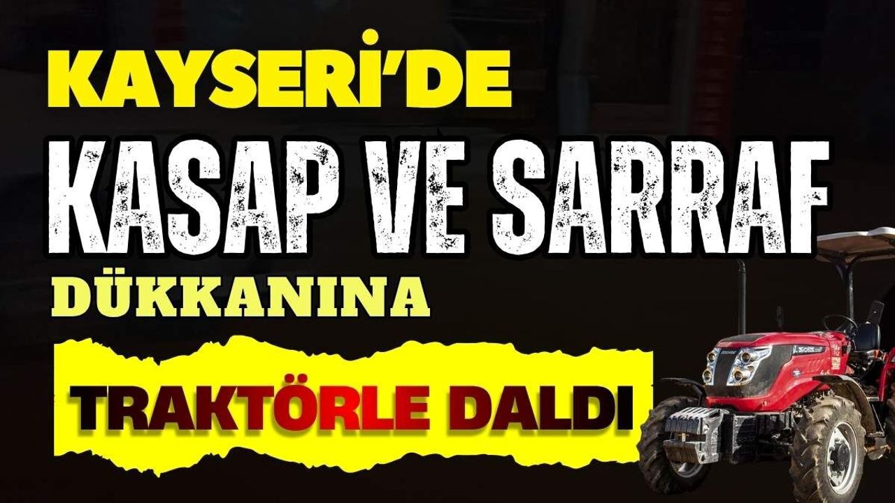 Kayseri'de kasap ve sarraf dükkanına traktörle daldı