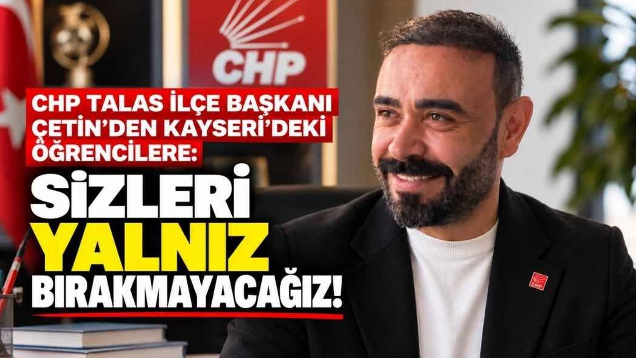 CHP Talas İlçe Başkanı Çetin’den Kayseri’deki öğrencilere: Sizleri yalnız bırakmayacağız!