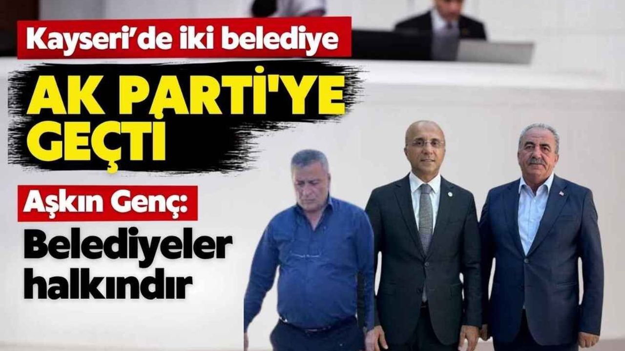 Kayseri’de iki belediye AK Parti’ye geçti, Aşkın Genç: Belediyeler halkındır