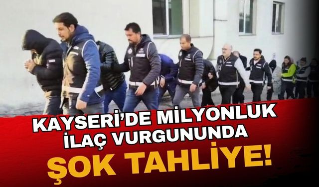 Kayseri'de milyonluk ilaç vurgununda flaş tahliye kararı!