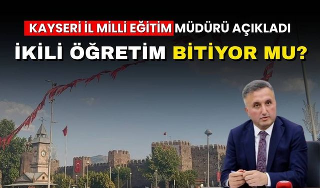 Kayseri İl Milli Eğitim Müdürü açıkladı: İkili öğretim bitiyor mu?