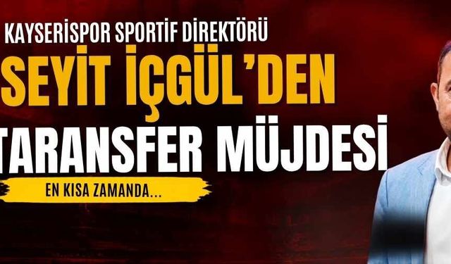 Kayserispor Sportif Direktörü Seyit İçgül’den transfer müjdesi!