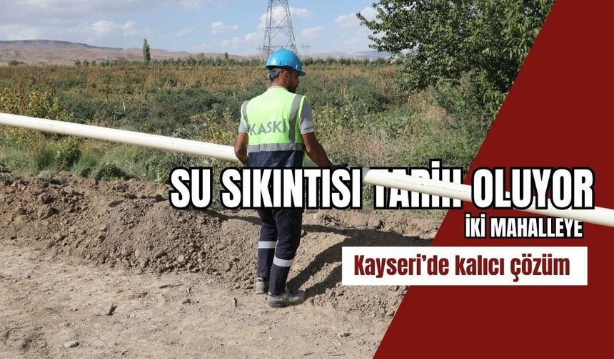 Su sıkıntısı tarih oluyor: Kayseri’de iki mahalleye kalıcı çözüm