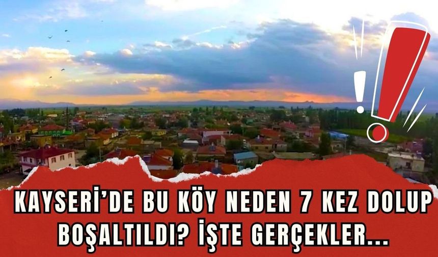 Kayseri'de o köy neden 7 kez dolup boşaltıldı? İşte gerçekler