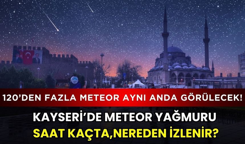 Kayseri’de 120’den fazla meteor aynı anda görülecek! Kayseri’de meteor yağmuru saat kaçta, nerede izlenir?