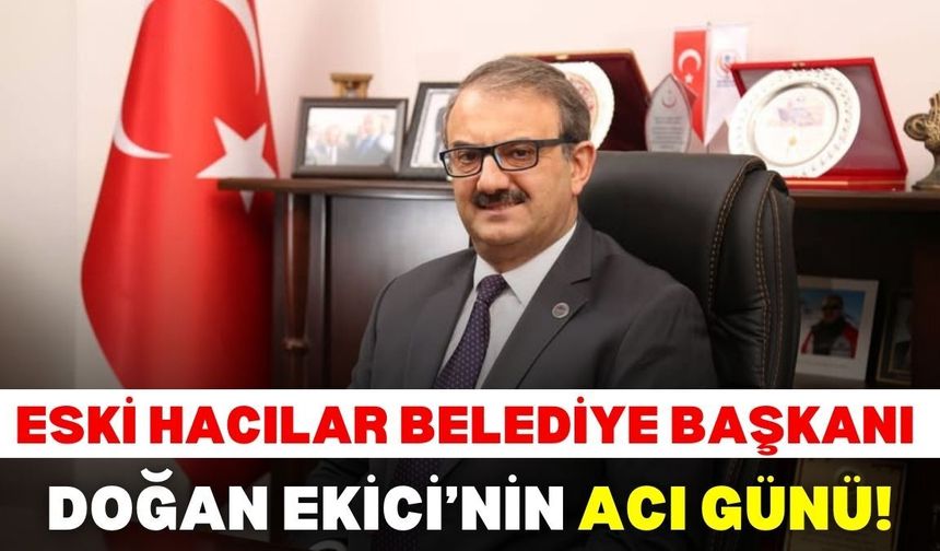 Eski Hacılar Belediye Başkanı Doğan Ekici’nin acı günü!