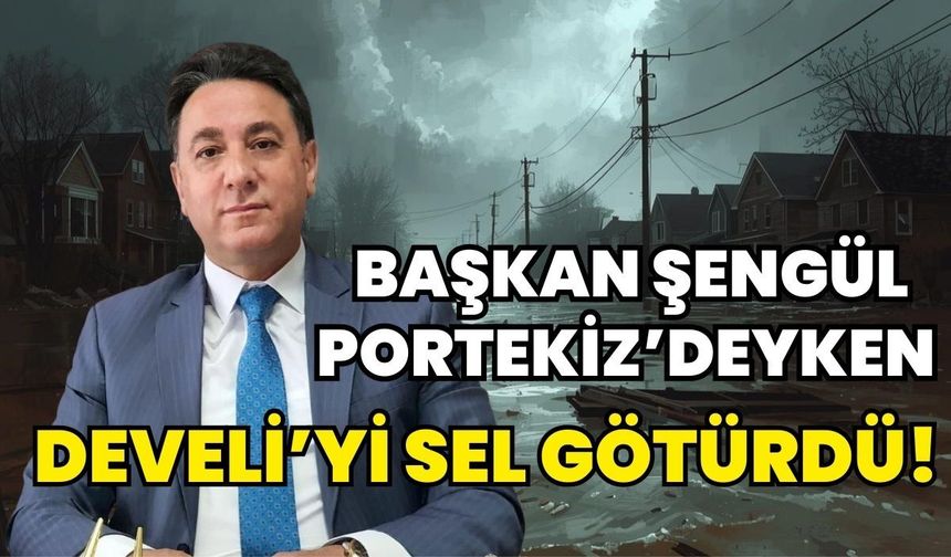 Başkan Şengül Portekiz’deyken Develi’yi sel götürdü!