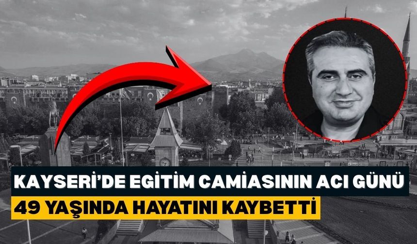 Kayseri'de eğitim camiasının acı günü: 49 yaşında hayatını kaybetti