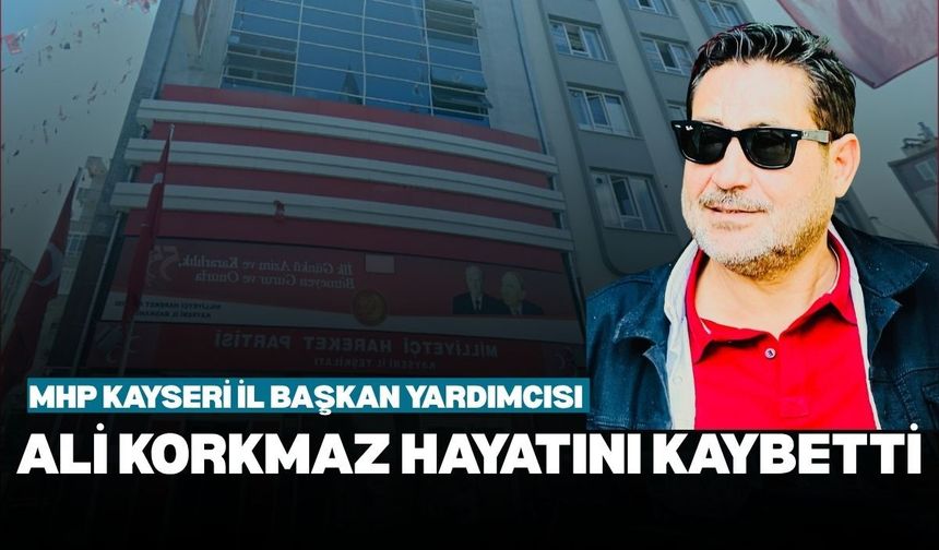 MHP Kayseri İl Başkan yardımcısı Ali Korkmaz hayatını kaybetti