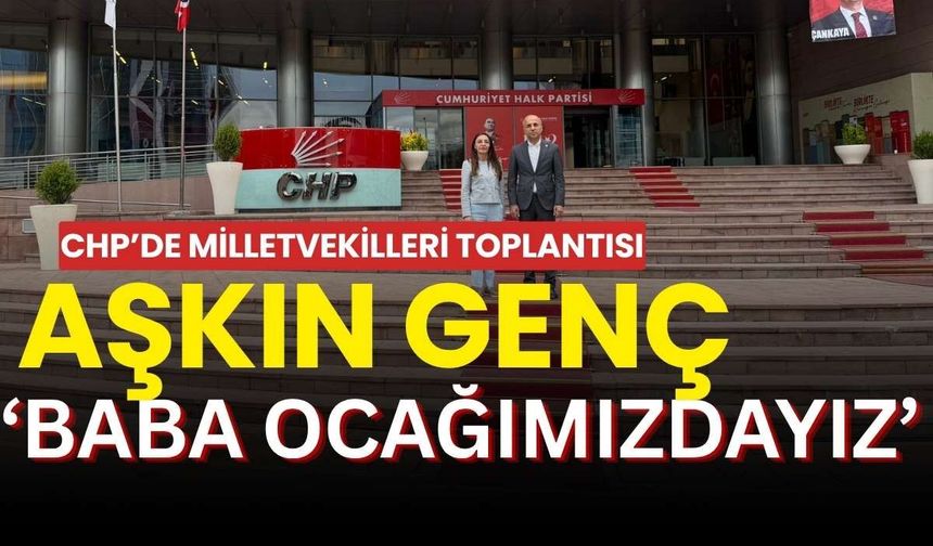 CHP’de Milletvekilleri toplantısı, Aşkın Genç: Baba ocağımızdayız