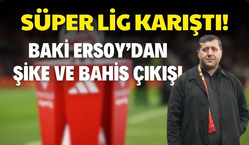 Süper lig karıştı! Baki Ersoy’dan şike ve bahis çıkışı
