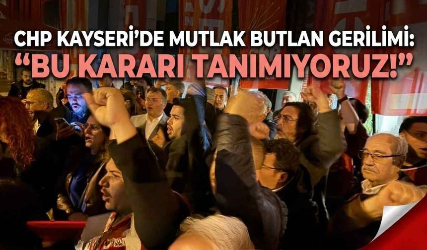 CHP Kayseri’de mutlak butlan gerilimi: Bu kararı tanımıyoruz!