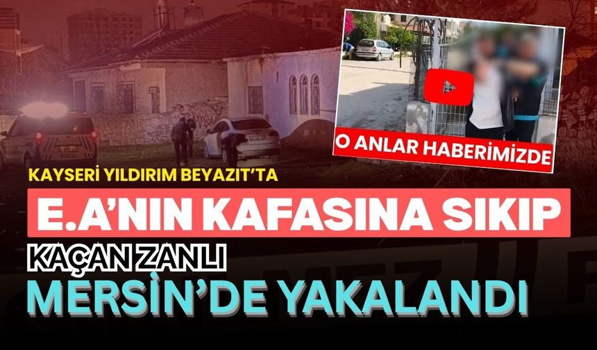 Kayseri Yıldırım Beyazıt’ta E.A’nın kafasına sıkıp kaçan zanlı mersin’de yakalandı