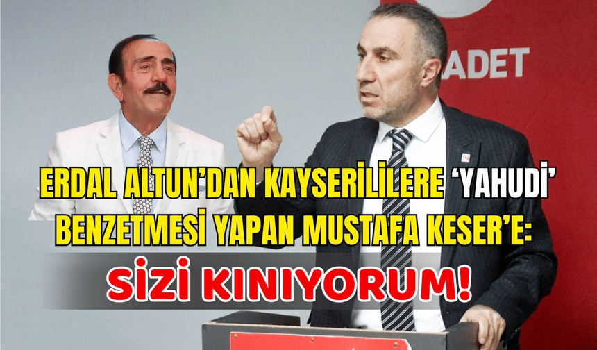 Erdal Altun’dan Kayserililere ‘Yahudi’ benzetmesi yapan Mustafa Keser’e: Sizi kınıyorum!