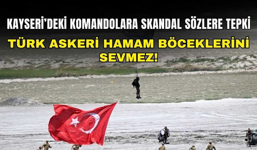 Kayseri’deki komandolara skandal sözlere tepki: Türk askeri hamam böceklerini sevmez!