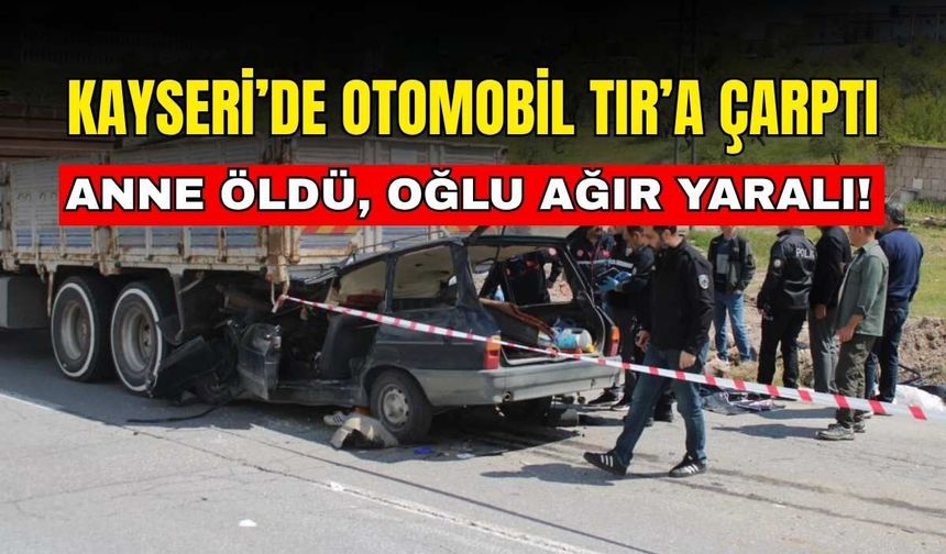 Kayseri’de otomobil TIR’a çarptı: Anne öldü, oğlu ağır yaralı!