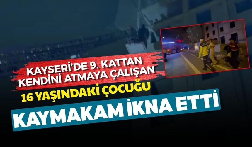 Kayseri’de 9. Kattan kendini atmaya çalışan 16 yaşındaki çocuğu kaymakam ikna etti