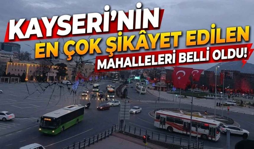 Kayseri'nin en çok  şikâyet edilen mahalleleri belli oldu!