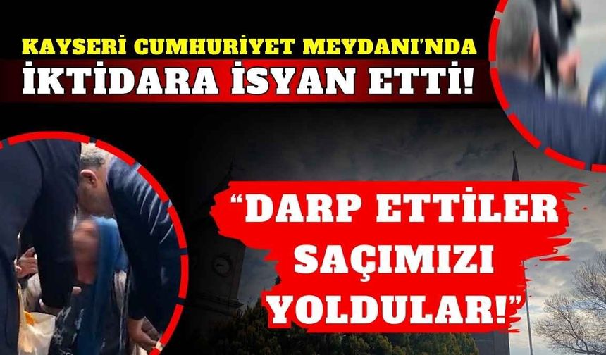 Kayseri Cumhuriyet Meydanı’nda ‘Bizi darp ettiler’ sözleriyle iktidara isyan etti!