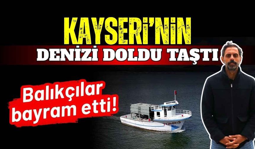 Kayseri’nin denizi doldu taştı: Balıkçılar bayram etti!