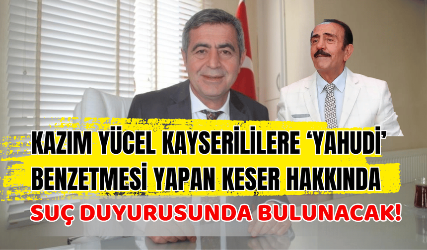 Kazım Yücel Kayserililere ‘Yahudi’ benzetmesi yapan Keser hakkında suç duyurusunda bulunacak!