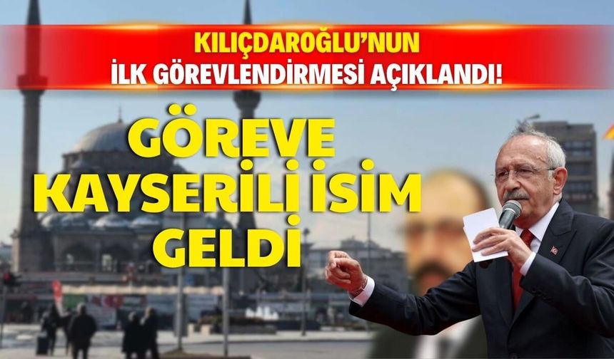 Kılıçdaroğlu’nun ilk görevlendirmesi açıklandı! Göreve Kayserili isim geldi