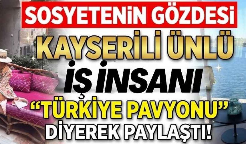 Kayserili ünlü iş insanın ‘Türkiye pavyonu’ paylaşımı dikkat çekti!