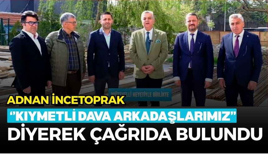 Adnan İncetoprak ‘’kıymetli dava arkadaşlarımız’’ diyerek çağrıda bulundu