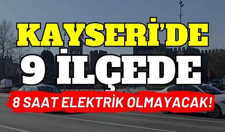 Kayseri’de 9 ilçede 8 saat elektrik olmayacak!