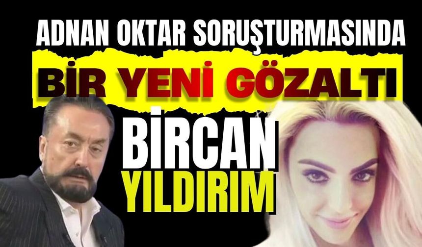 Adnan Oktar soruşturmasında Bircan Yıldırım'a gözaltı kararı
