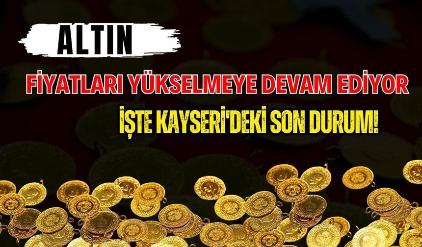 Altın fiyatları yükselmeye devam ediyor: İşte Kayseri'deki son durum!