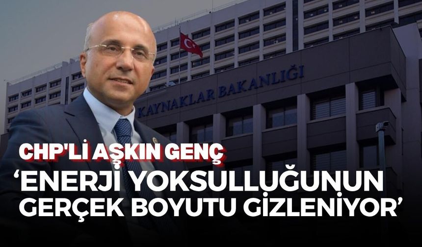 CHP'li Aşkın Genç: Enerji yoksulluğunun gerçek boyutu gizleniyor