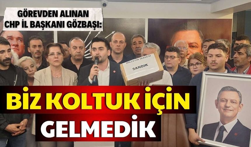 Görevden alınan CHP İl Başkanı Gözbaşı: Biz koltuk için gelmedik