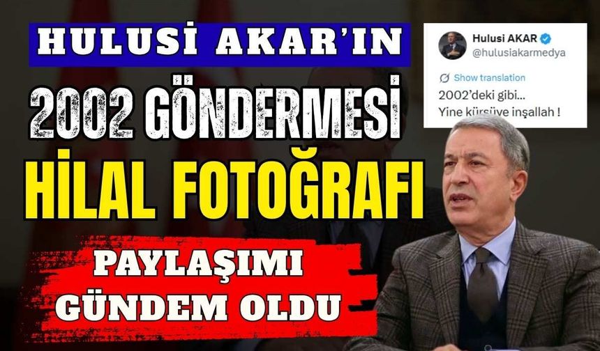 Hulusi Akar’ın paylaşımındaki “2002” detayı ne anlatıyor?