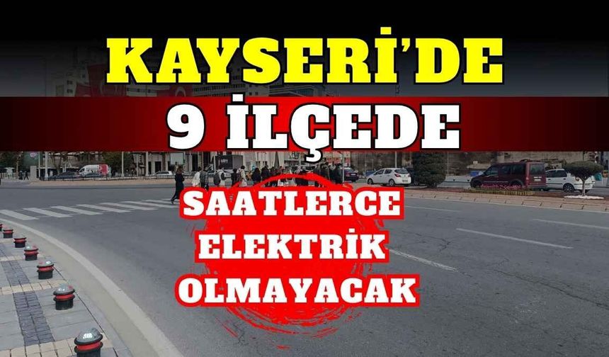 Kayseri’de 9 ilçede saatlerce elektrik olmayacak