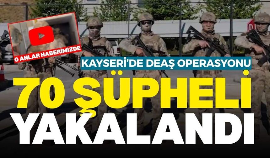Kayseri'nin de aralarında bulunduğu 21 ilde DEAŞ operasyonu: 70 şüpheli yakalandı