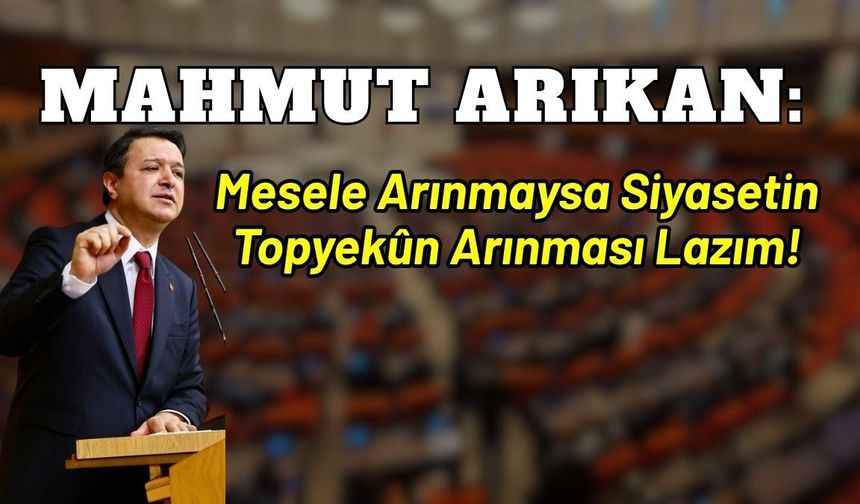 Mahmut Arıkan: Mesele arınmaysa siyasetin topyekûn arınması lazım!