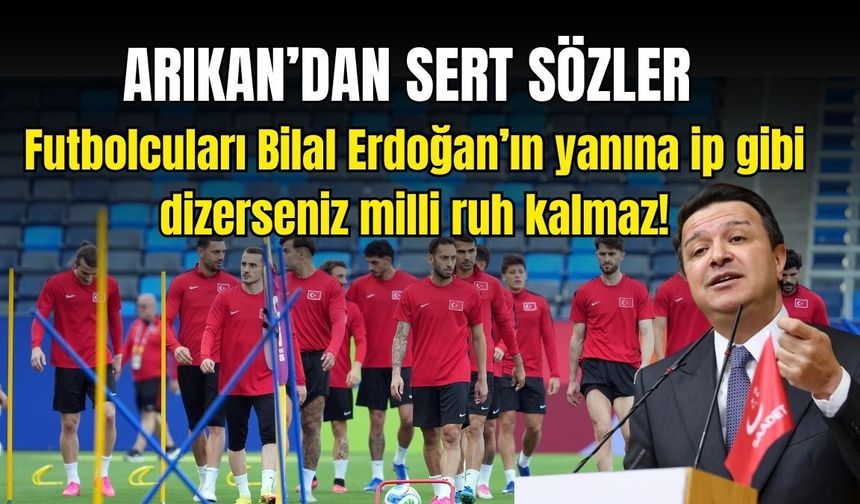 Arıkan’dan sert sözler: Futbolcuları Bilal Erdoğan’ın yanına ip gibi dizerseniz milli ruh kalmaz!