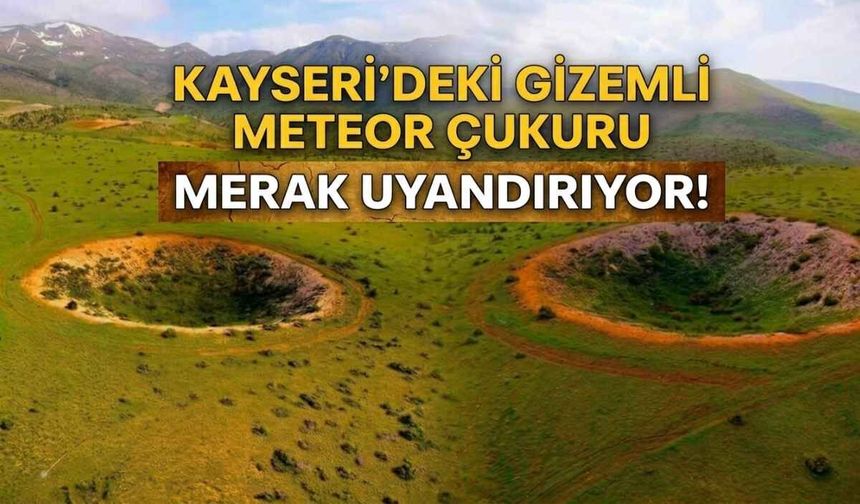 Kayseri’deki gizemli meteor çukuru merak uyandırıyor!