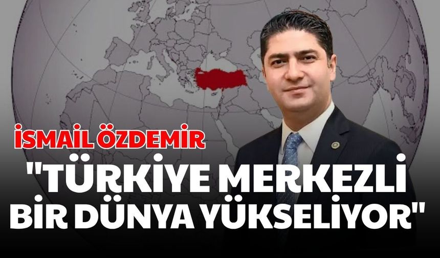 İsmail Özdemir: "Türkiye merkezli bir dünya yükseliyor"