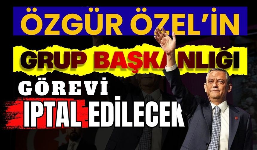 Özgür Özel'in grup başkanlığı görevi iptal edilecek