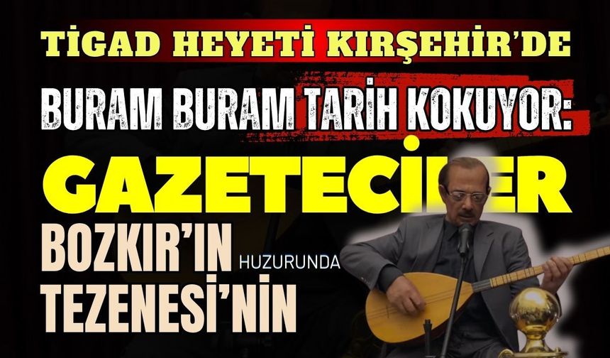 TİGAD Heyeti Kırşehir buram buram tarih kokuyor: Gazeteciler Bozkırın Tezenesi’nin huzurunda
