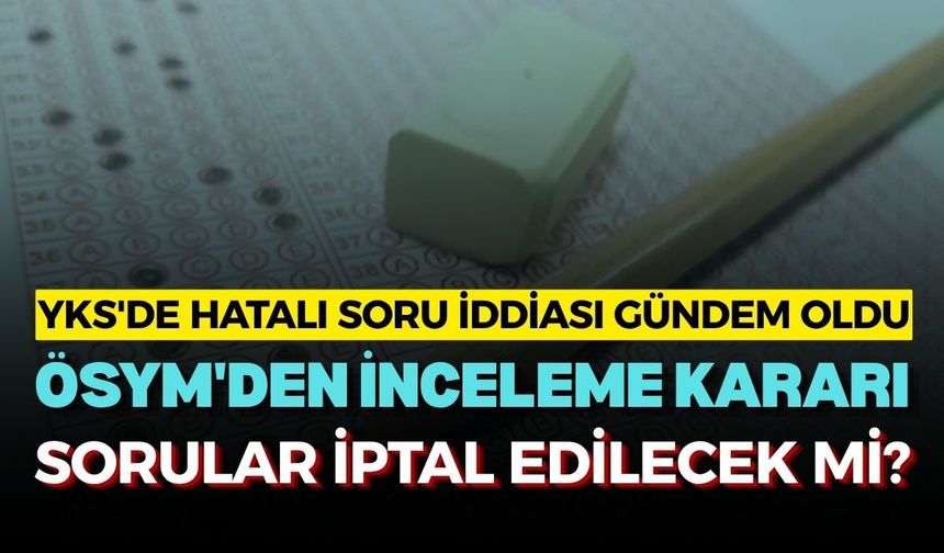 YKS'de hatalı soru iddiası gündem oldu! ÖSYM'den inceleme kararı,sorular iptal edilecek mi?
